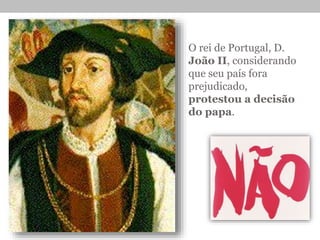 O rei de Portugal, D.
João II, considerando
que seu país fora
prejudicado,
protestou a decisão
do papa.
 