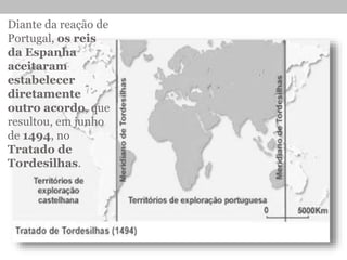 Diante da reação de
Portugal, os reis
da Espanha
aceitaram
estabelecer
diretamente
outro acordo, que
resultou, em junho
de 1494, no
Tratado de
Tordesilhas.
 