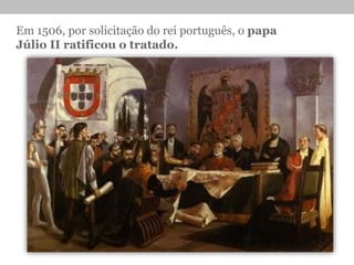 Em 1506, por solicitação do rei português, o papa
Júlio II ratificou o tratado.
 