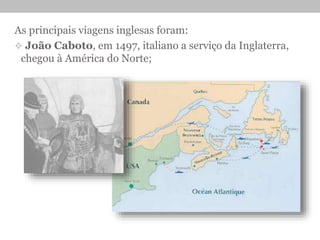As principais viagens inglesas foram:
 João Caboto, em 1497, italiano a serviço da Inglaterra,
chegou à América do Norte;
 
