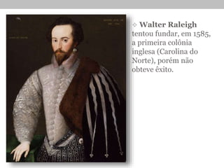  Walter Raleigh
tentou fundar, em 1585,
a primeira colônia
inglesa (Carolina do
Norte), porém não
obteve êxito.
 