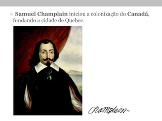  Samuel Champlain iniciou a colonização do Canadá,
fundando a cidade de Quebec.
 