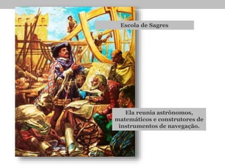 Escola de Sagres
Ela reunia astrônomos,
matemáticos e construtores de
instrumentos de navegação.
 