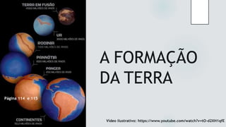 A FORMAÇÃO
DA TERRA
Página 114 e 115
Vídeo ilustrativo: https://www.youtube.com/watch?v=tO-d2XH1qfE
 