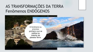 AS TRANSFORMAÇÕES DA TERRA
Fenômenos ENDÓGENOS
O fenômeno ou
processo
geológico que se
realiza no
interior do
planeta Terra.
 