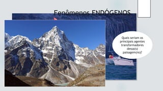 Fenômenos ENDÓGENOS
Quais seriam os
principais agentes
transformadores
dessa(s)
paisagem(ns)?
 