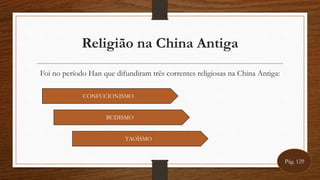 Religião na China Antiga
Foi no período Han que difundiram três correntes religiosas na China Antiga:
CONFUCIONISMO
BUDISMO
TAOÍSMO
Pág. 129
 