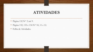 ATIVIDADES
• Página 132 Nos 2 até 9.
• Página 132, 133 e 134 Nos 10, 11 e 12.
• Folha de Atividades.
 