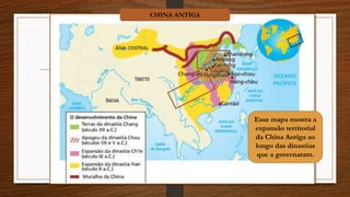 CHINA ANTIGA
Esse mapa mostra a
expansão territorial
da China Antiga ao
longo das dinastias
que a governaram.
 