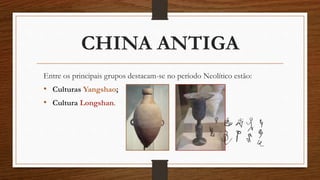 CHINA ANTIGA
Entre os principais grupos destacam-se no período Neolítico estão:
• Culturas Yangshao;
• Cultura Longshan.
 