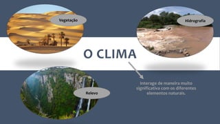 O CLIMA
Interage de maneira muito
significativa com os diferentes
elementos naturais.
Vegetação Hidrografia
Relevo
 