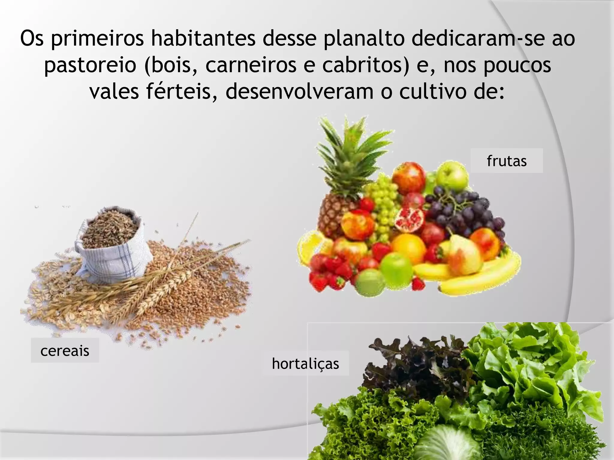 Os primeiros habitantes desse planalto dedicaram-se ao
pastoreio (bois, carneiros e cabritos) e, nos poucos
vales férteis, desenvolveram o cultivo de:
cereais
frutas
hortaliças
 