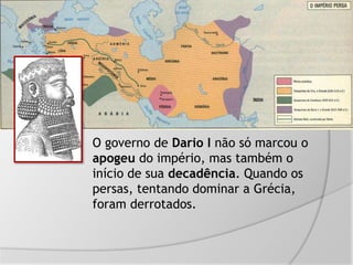 O governo de Dario I não só marcou o
apogeu do império, mas também o
início de sua decadência. Quando os
persas, tentando dominar a Grécia,
foram derrotados.
 