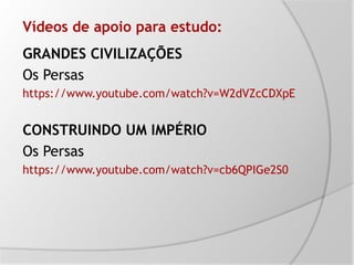 Vídeos de apoio para estudo:
GRANDES CIVILIZAÇÕES
Os Persas
https://www.youtube.com/watch?v=W2dVZcCDXpE
CONSTRUINDO UM IMPÉRIO
Os Persas
https://www.youtube.com/watch?v=cb6QPIGe2S0
 