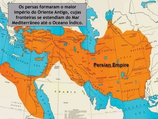 Os persas formaram o maior
império do Oriente Antigo, cujas
fronteiras se estendiam do Mar
Mediterrâneo até o Oceano Índico.
 