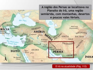 A região dos Persas se localizava no
Planalto do Irã, uma região
semiárida, com montanhas, desertos
e poucos vales férteis.
O Irã na atualidade (Pág. 112)
 