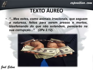 TEXTO ÁUREO
• “...Mas estes, como animais irracionais, que seguem
a natureza, feitos para serem presos e mortos,
blasfemando do que não entendem, perecerão na
sua corrupção...” (2Pe 2.12).
 