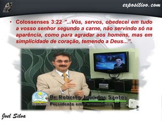 • Colossenses 3:22 ”...Vós, servos, obedecei em tudo
a vosso senhor segundo a carne, não servindo só na
aparência, como para agradar aos homens, mas em
simplicidade de coração, temendo a Deus...”.
 