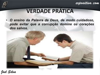 VERDADE PRÁTICA
• O ensino da Palavra de Deus, de modo cuidadoso,
pode evitar que a corrupção domine os corações
dos salvos.
 