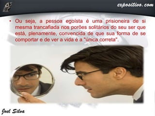 • Ou seja, a pessoa egoísta é uma prisioneira de si
mesma trancafiada nos porões solitários do seu ser que
está, plenamente, convencida de que sua forma de se
comportar e de ver a vida é a "única correta".
 