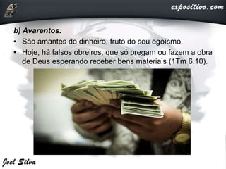 b) Avarentos.
• São amantes do dinheiro, fruto do seu egoísmo.
• Hoje, há falsos obreiros, que só pregam ou fazem a obra
de Deus esperando receber bens materiais (1Tm 6.10).
 