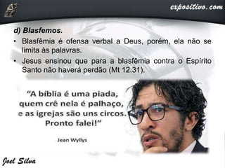 d) Blasfemos.
• Blasfêmia é ofensa verbal a Deus, porém, ela não se
limita às palavras.
• Jesus ensinou que para a blasfêmia contra o Espírito
Santo não haverá perdão (Mt 12.31).
 