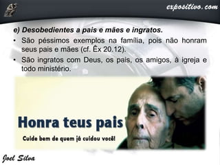 e) Desobedientes a pais e mães e ingratos.
• São péssimos exemplos na família, pois não honram
seus pais e mães (cf. Êx 20.12).
• São ingratos com Deus, os pais, os amigos, à igreja e
todo ministério.
 