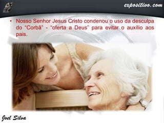 • Nosso Senhor Jesus Cristo condenou o uso da desculpa
do “Corbã” - “oferta a Deus” para evitar o auxílio aos
pais.
 
