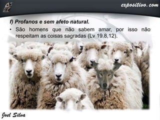 f) Profanos e sem afeto natural.
• São homens que não sabem amar, por isso não
respeitam as coisas sagradas (Lv 19.8,12).
 