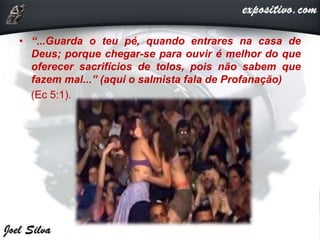 • “...Guarda o teu pé, quando entrares na casa de
Deus; porque chegar-se para ouvir é melhor do que
oferecer sacrifícios de tolos, pois não sabem que
fazem mal...” (aqui o salmista fala de Profanação)
(Ec 5:1).
 