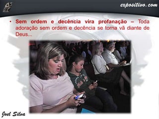 • Sem ordem e decência vira profanação – Toda
adoração sem ordem e decência se torna vã diante de
Deus...
 