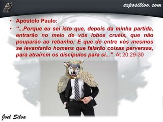 • Apóstolo Paulo:
• “...Porque eu sei isto que, depois da minha partida,
entrarão no meio de vós lobos cruéis, que não
pouparão ao rebanho; E que de entre vós mesmos
se levantarão homens que falarão coisas perversas,
para atraírem os discípulos para si..." At 20:29-30
 