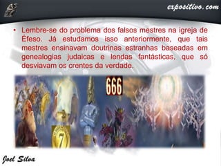 • Lembre-se do problema dos falsos mestres na igreja de
Éfeso. Já estudamos isso anteriormente, que tais
mestres ensinavam doutrinas estranhas baseadas em
genealogias judaicas e lendas fantásticas, que só
desviavam os crentes da verdade.
 
