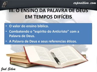 III. O ENSINO DA PALAVRA DE DEUS
EM TEMPOS DIFÍCEIS
• O valor do ensino bíblico.
• Combatendo o “espírito do Anticristo” com a
Palavra de Deus.
• A Palavra de Deus e seus referencias éticos.
 
