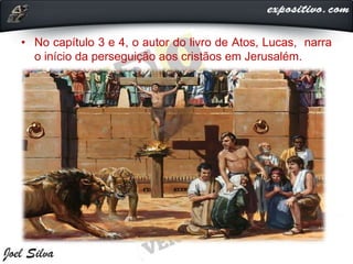 • No capítulo 3 e 4, o autor do livro de Atos, Lucas, narra
o início da perseguição aos cristãos em Jerusalém.
 