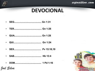 DEVOCIONAL
• SEG......................................... Gn 1:31
• TER.......................................... Gn 1:28
• QUA......................................... Gn 1:28
• QUI.......................................... Gn 1:24
• SEX......................................... Pv 15:18,19
• SAB......................................... Hb 13:4
• DOM........................................ 1 Pd 1:16
 