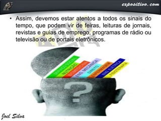 • Assim, devemos estar atentos a todos os sinais do
tempo, que podem vir de feiras, leituras de jornais,
revistas e guias de emprego, programas de rádio ou
televisão ou de portais eletrônicos.
 