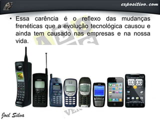 • Essa carência é o reflexo das mudanças
frenéticas que a evolução tecnológica causou e
ainda tem causado nas empresas e na nossa
vida.
 