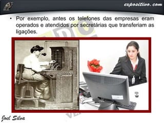 • Por exemplo, antes os telefones das empresas eram
operados e atendidos por secretárias que transferiam as
ligações.
 