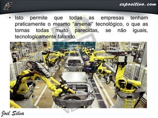 • Isto permite que todas as empresas tenham
praticamente o mesmo “arsenal” tecnológico, o que as
tornas todas muito parecidas, se não iguais,
tecnologicamente falando.
 