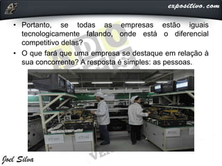 • Portanto, se todas as empresas estão iguais
tecnologicamente falando, onde está o diferencial
competitivo delas?
• O que fará que uma empresa se destaque em relação à
sua concorrente? A resposta é simples: as pessoas.
 