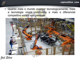 • Quanto mais o mundo avançar tecnologicamente, mais
a tecnologia virará commodity e mais o diferencial
competitivo estará nas pessoas.
 