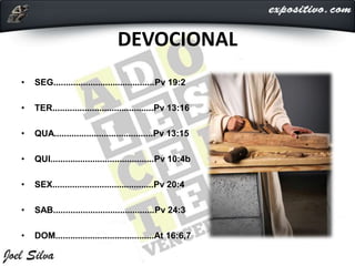 DEVOCIONAL
• SEG.........................................Pv 19:2
• TER.........................................Pv 13:16
• QUA........................................Pv 13:15
• QUI..........................................Pv 10:4b
• SEX.........................................Pv 20:4
• SAB.........................................Pv 24:3
• DOM........................................At 16:6,7
 