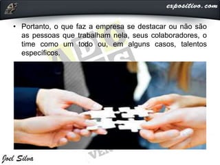 • Portanto, o que faz a empresa se destacar ou não são
as pessoas que trabalham nela, seus colaboradores, o
time como um todo ou, em alguns casos, talentos
específicos.
 