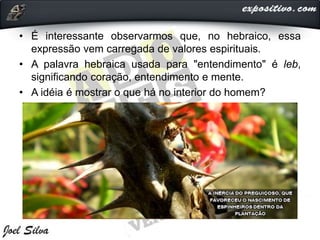 • É interessante observarmos que, no hebraico, essa
expressão vem carregada de valores espirituais.
• A palavra hebraica usada para "entendimento" é leb,
significando coração, entendimento e mente.
• A idéia é mostrar o que há no interior do homem?
 