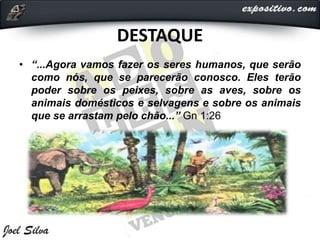 DESTAQUE
• “...Agora vamos fazer os seres humanos, que serão
como nós, que se parecerão conosco. Eles terão
poder sobre os peixes, sobre as aves, sobre os
animais domésticos e selvagens e sobre os animais
que se arrastam pelo chão...” Gn 1:26
 