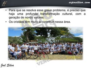 • Para que se resolva esse grave problema, é preciso que
haja uma profunda transformação cultural, com a
geração de novos valores.
• Os cristãos têm muito a contribuir nessa área.
 