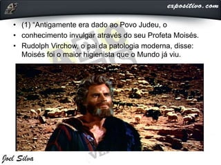 • (1) “Antigamente era dado ao Povo Judeu, o
• conhecimento invulgar através do seu Profeta Moisés.
• Rudolph Virchow, o pai da patologia moderna, disse:
Moisés foi o maior higienista que o Mundo já viu.
 