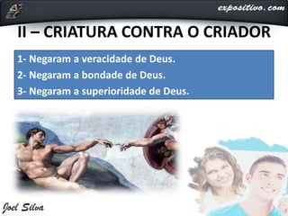 II – CRIATURA CONTRA O CRIADOR
1- Negaram a veracidade de Deus.
2- Negaram a bondade de Deus.
3- Negaram a superioridade de Deus.
 