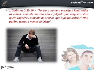 • 1 Coríntios 2.15,16 – “Porém o homem espiritual julga todas
as coisas, mas ele mesmo não é julgado por ninguém. Pois
quem conheceu a mente do Senhor, que o possa instruir? Nós,
porém, temos a mente de Cristo”.
 